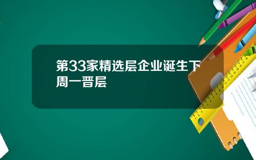 第33家精选层企业诞生下周一晋层