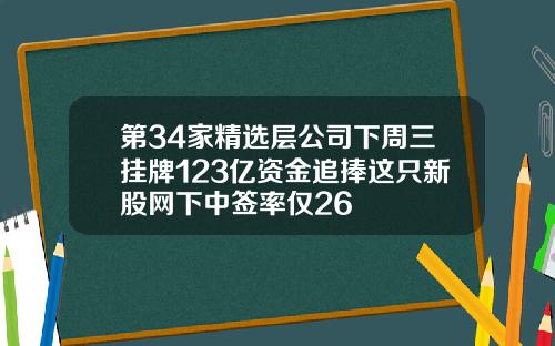 第34家精选层公司下周三挂牌123亿资金追捧这只新股网下中签率仅26