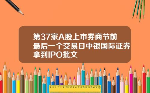 第37家A股上市券商节前最后一个交易日中银国际证券拿到IPO批文