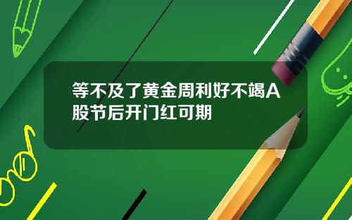 等不及了黄金周利好不竭A股节后开门红可期