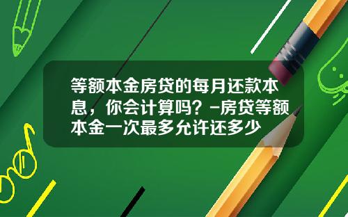 等额本金房贷的每月还款本息，你会计算吗？-房贷等额本金一次最多允许还多少
