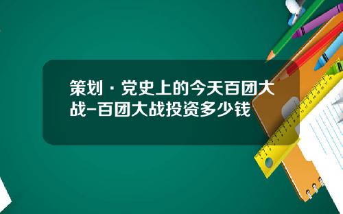 策划·党史上的今天百团大战-百团大战投资多少钱