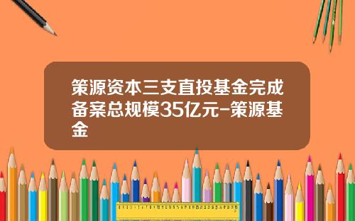 策源资本三支直投基金完成备案总规模35亿元-策源基金