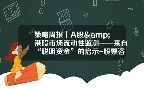 策略周报丨A股&港股市场流动性监测——来自“聪明资金”的启示-股票咨询服务港股资讯