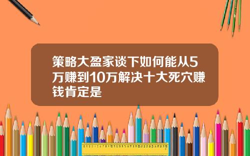 策略大盈家谈下如何能从5万赚到10万解决十大死穴赚钱肯定是
