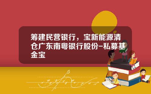 筹建民营银行，宝新能源清仓广东南粤银行股份-私募基金宝
