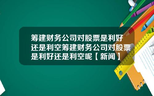 筹建财务公司对股票是利好还是利空筹建财务公司对股票是利好还是利空呢【新闻】
