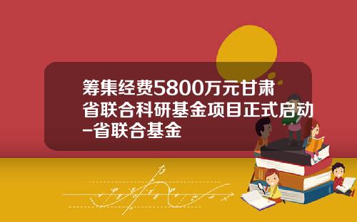 筹集经费5800万元甘肃省联合科研基金项目正式启动-省联合基金