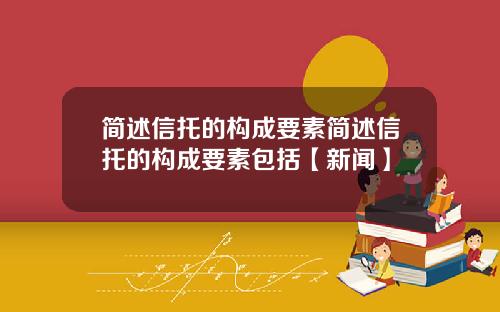 简述信托的构成要素简述信托的构成要素包括【新闻】