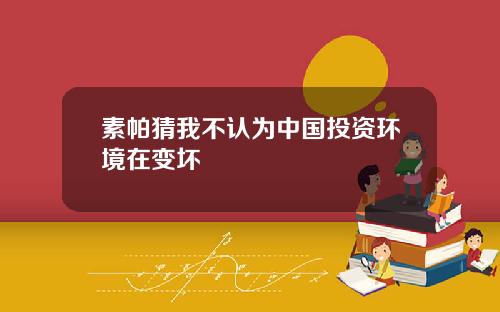 素帕猜我不认为中国投资环境在变坏