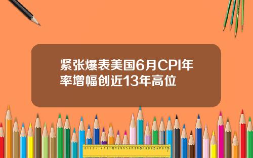 紧张爆表美国6月CPI年率增幅创近13年高位