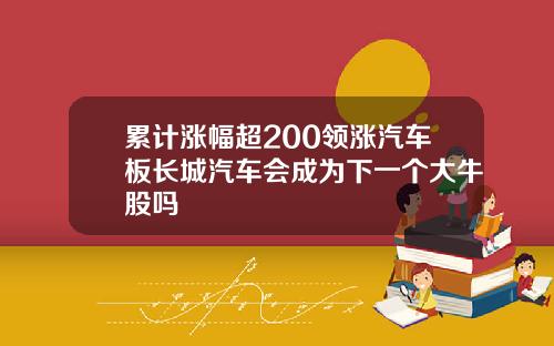 累计涨幅超200领涨汽车板长城汽车会成为下一个大牛股吗