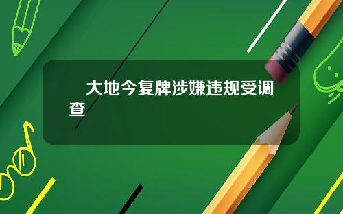 綠大地今复牌涉嫌违规受调查