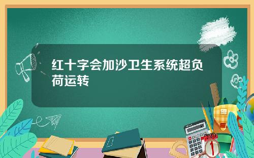 红十字会加沙卫生系统超负荷运转