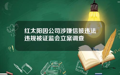 红太阳因公司涉嫌信披违法违规被证监会立案调查