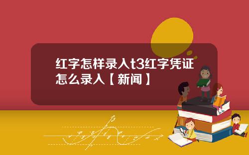 红字怎样录入t3红字凭证怎么录入【新闻】