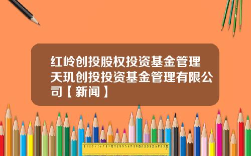 红岭创投股权投资基金管理天玑创投投资基金管理有限公司【新闻】