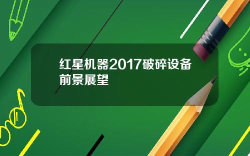 红星机器2017破碎设备前景展望