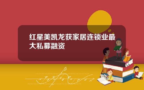 红星美凯龙获家居连锁业最大私募融资