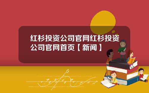 红杉投资公司官网红杉投资公司官网首页【新闻】