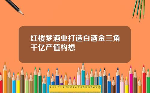 红楼梦酒业打造白酒金三角千亿产值构想
