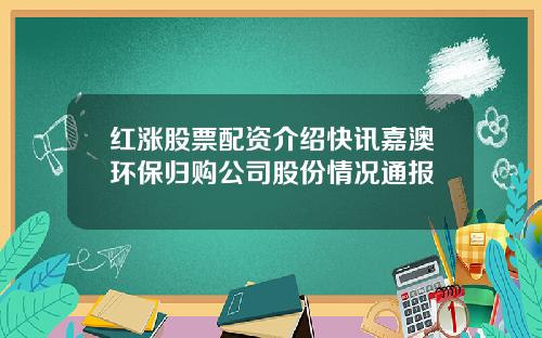 红涨股票配资介绍快讯嘉澳环保归购公司股份情况通报