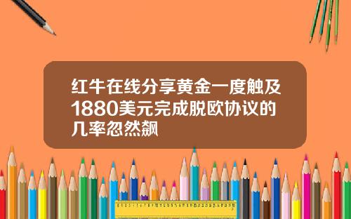 红牛在线分享黄金一度触及1880美元完成脱欧协议的几率忽然飙