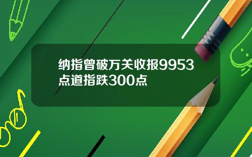 纳指曾破万关收报9953点道指跌300点
