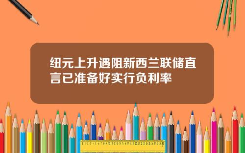 纽元上升遇阻新西兰联储直言已准备好实行负利率