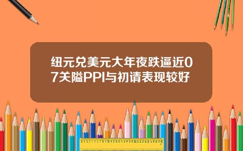 纽元兑美元大年夜跌逼近07关隘PPI与初请表现较好
