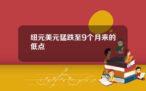 纽元美元猛跌至9个月来的低点