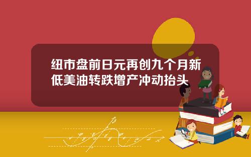 纽市盘前日元再创九个月新低美油转跌增产冲动抬头