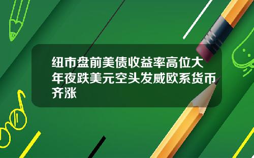 纽市盘前美债收益率高位大年夜跌美元空头发威欧系货币齐涨