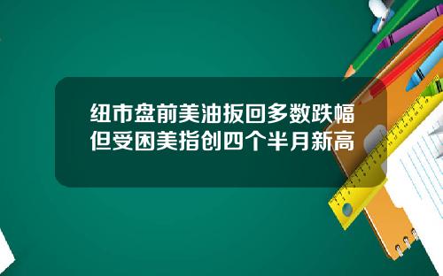 纽市盘前美油扳回多数跌幅但受困美指创四个半月新高