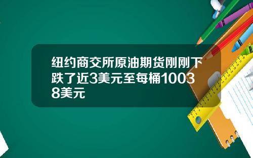 纽约商交所原油期货刚刚下跌了近3美元至每桶10038美元