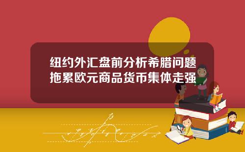 纽约外汇盘前分析希腊问题拖累欧元商品货币集体走强