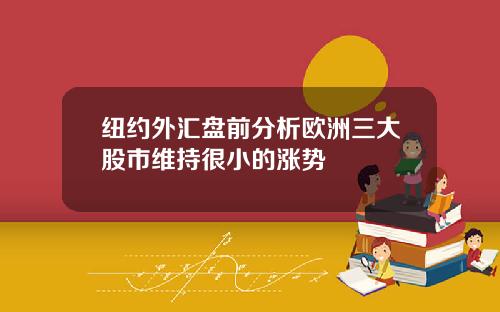 纽约外汇盘前分析欧洲三大股市维持很小的涨势