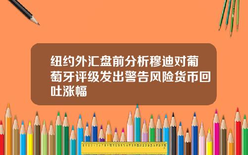 纽约外汇盘前分析穆迪对葡萄牙评级发出警告风险货币回吐涨幅