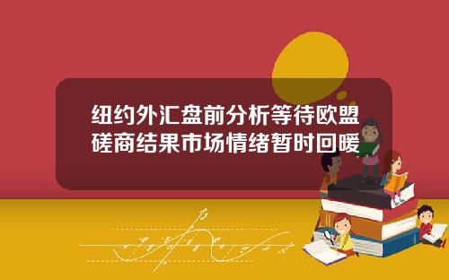 纽约外汇盘前分析等待欧盟磋商结果市场情绪暂时回暖