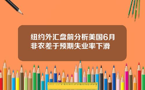 纽约外汇盘前分析美国6月非农差于预期失业率下滑