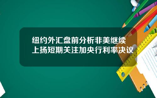 纽约外汇盘前分析非美继续上扬短期关注加央行利率决议
