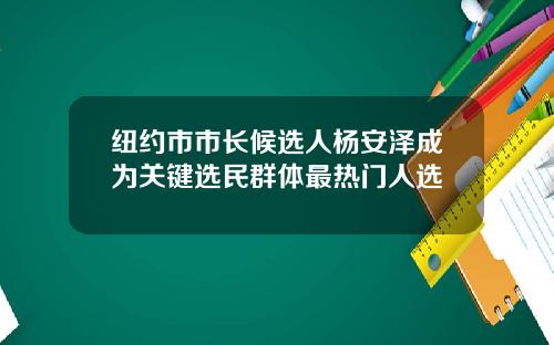 纽约市市长候选人杨安泽成为关键选民群体最热门人选
