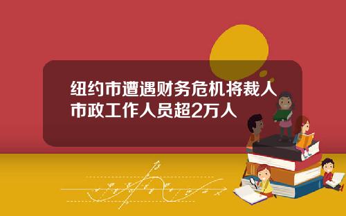 纽约市遭遇财务危机将裁人市政工作人员超2万人