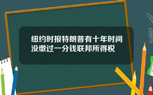 纽约时报特朗普有十年时间没缴过一分钱联邦所得税