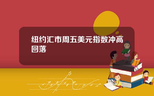 纽约汇市周五美元指数冲高回落