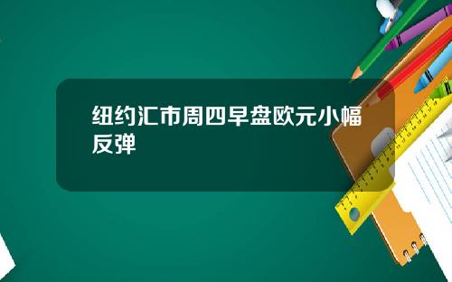 纽约汇市周四早盘欧元小幅反弹