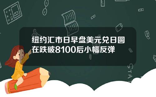 纽约汇市日早盘美元兑日圆在跌破8100后小幅反弹