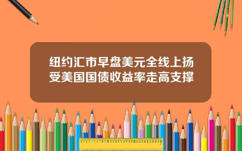 纽约汇市早盘美元全线上扬受美国国债收益率走高支撑