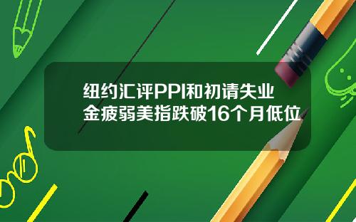 纽约汇评PPI和初请失业金疲弱美指跌破16个月低位