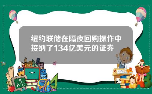 纽约联储在隔夜回购操作中接纳了134亿美元的证券